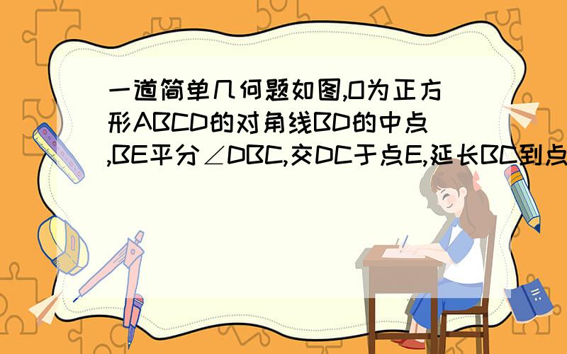 一道简单几何题如图,O为正方形ABCD的对角线BD的中点,BE平分∠DBC,交DC于点E,延长BC到点F,使CF=CE,