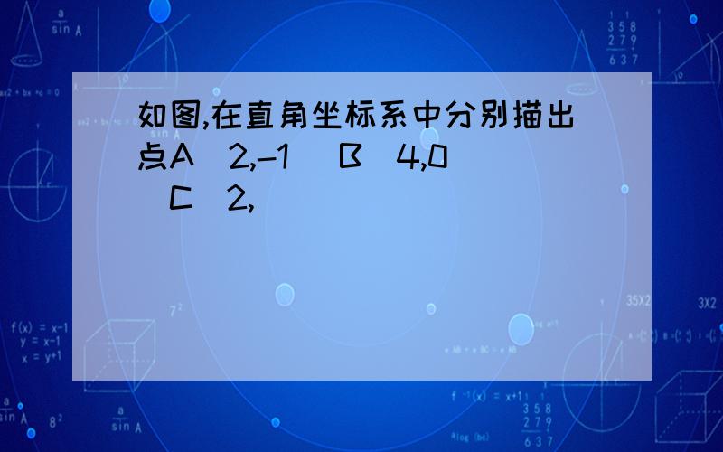 如图,在直角坐标系中分别描出点A（2,-1） B（4,0）C（2,