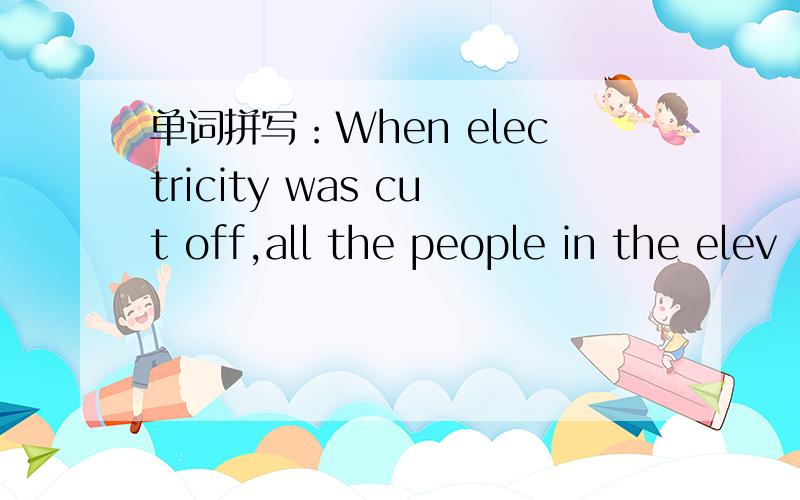 单词拼写：When electricity was cut off,all the people in the elev