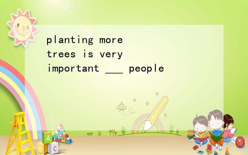 planting more trees is very important ___ people