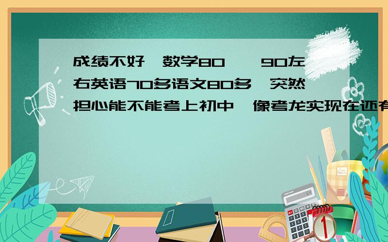 成绩不好,数学80——90左右英语70多语文80多,突然担心能不能考上初中,像考龙实现在还有救吗