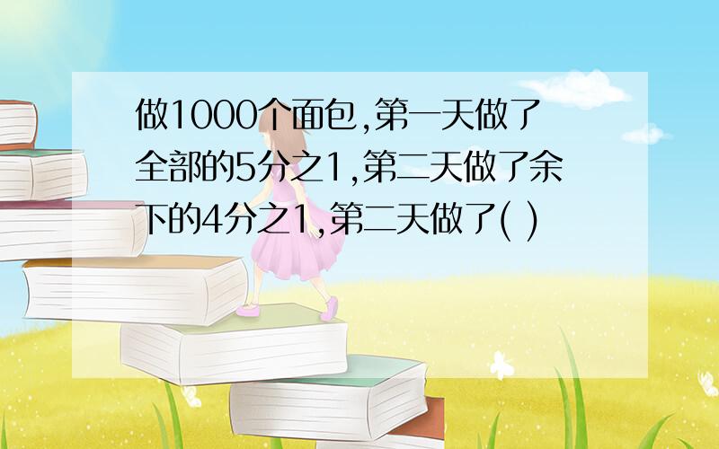 做1000个面包,第一天做了全部的5分之1,第二天做了余下的4分之1,第二天做了( )