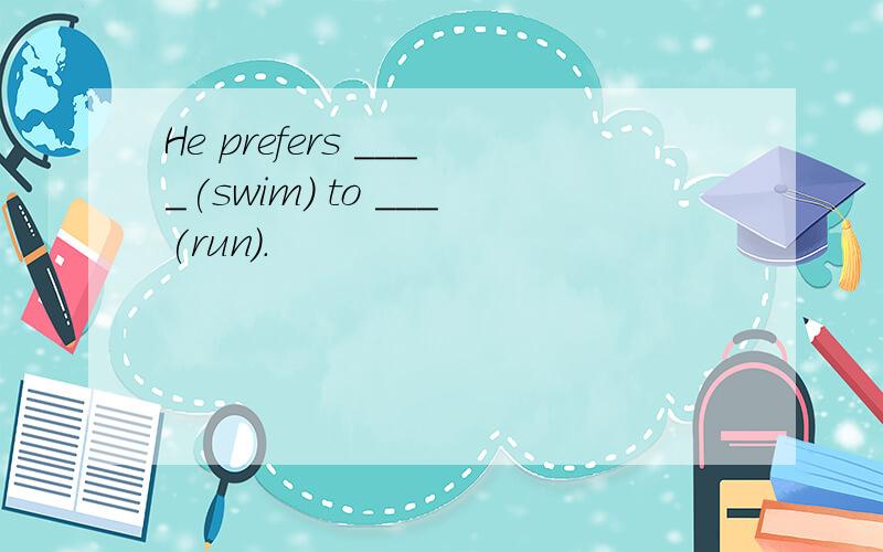 He prefers ____(swim) to ___(run).