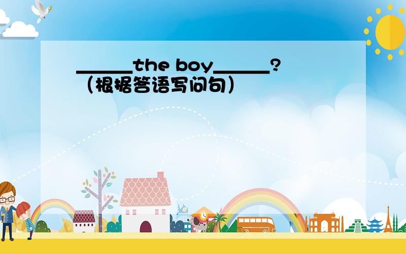 ＿＿＿the boy＿＿＿?（根据答语写问句）