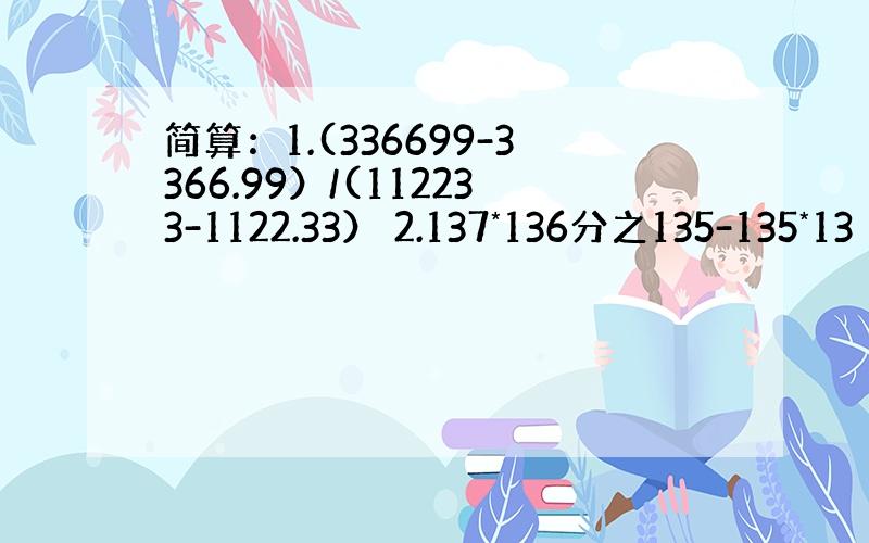 简算：1.(336699-3366.99）/(112233-1122.33） 2.137*136分之135-135*13