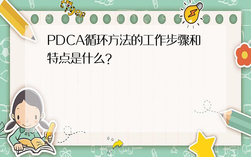 PDCA循环方法的工作步骤和特点是什么?