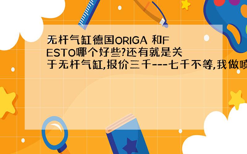 无杆气缸德国ORIGA 和FESTO哪个好些?还有就是关于无杆气缸,报价三千---七千不等,我做喷涂设备用,不知道用哪些