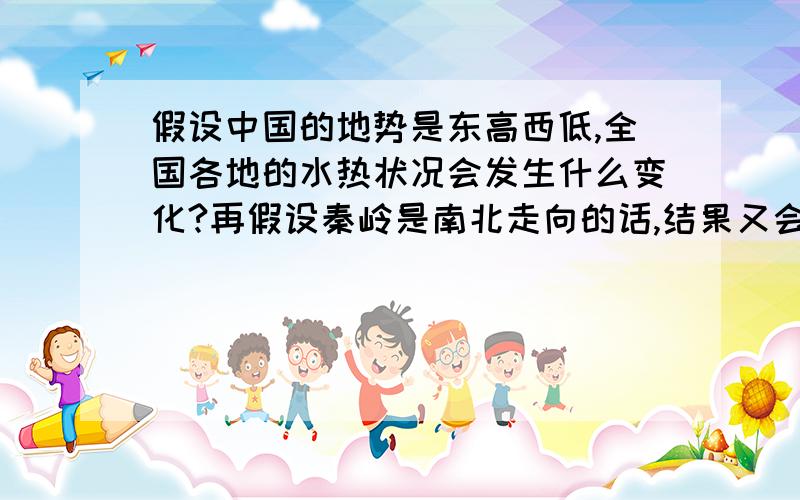 假设中国的地势是东高西低,全国各地的水热状况会发生什么变化?再假设秦岭是南北走向的话,结果又会如何