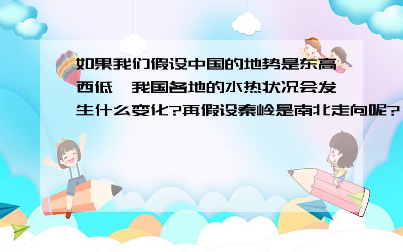 如果我们假设中国的地势是东高西低,我国各地的水热状况会发生什么变化?再假设秦岭是南北走向呢?