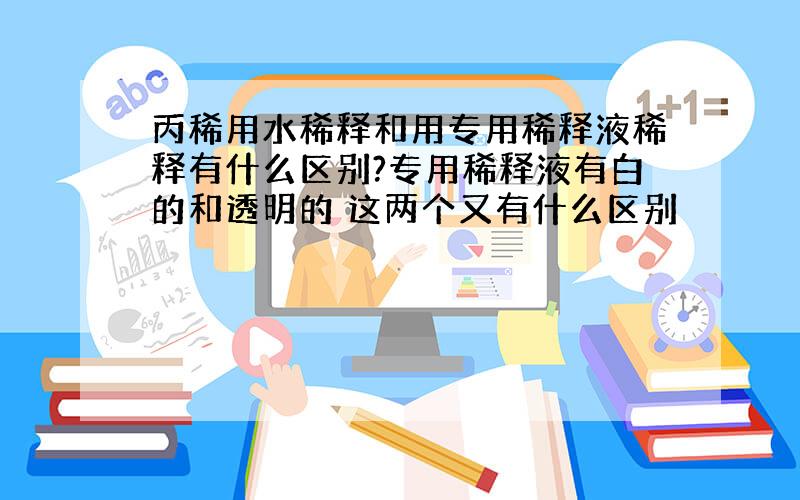 丙稀用水稀释和用专用稀释液稀释有什么区别?专用稀释液有白的和透明的 这两个又有什么区别