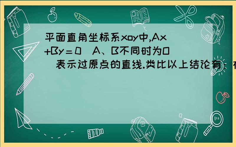 平面直角坐标系xoy中,Ax+By＝0(A、B不同时为O）表示过原点的直线.类比以上结论有：在空间直角坐标系