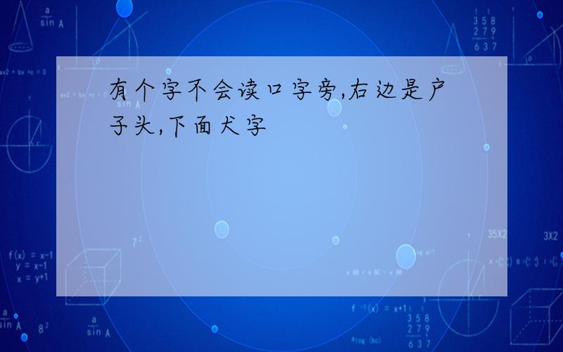 有个字不会读口字旁,右边是户子头,下面犬字