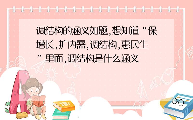 调结构的涵义如题,想知道“保增长,扩内需,调结构,惠民生”里面,调结构是什么涵义