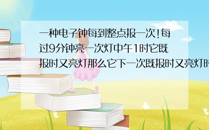 一种电子钟每到整点报一次!每过9分钟亮一次灯中午1时它既报时又亮灯那么它下一次既报时又亮灯时多少时?