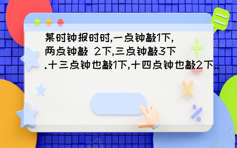 某时钟报时时,一点钟敲1下,两点钟敲 2下,三点钟敲3下.十三点钟也敲1下,十四点钟也敲2下,.