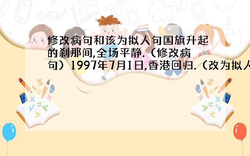 修改病句和该为拟人句国旗升起的刹那间,全场平静.（修改病句）1997年7月1日,香港回归.（改为拟人句）