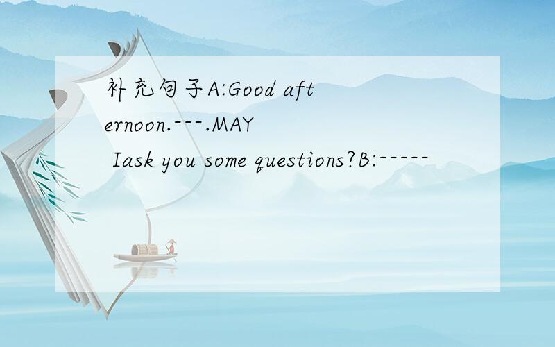 补充句子A:Good afternoon.---.MAY Iask you some questions?B:-----