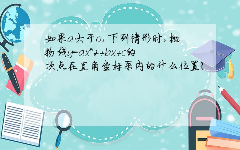 如果a大于o,下列情形时,抛物线y=ax^2+bx+c的顶点在直角坐标系内的什么位置?