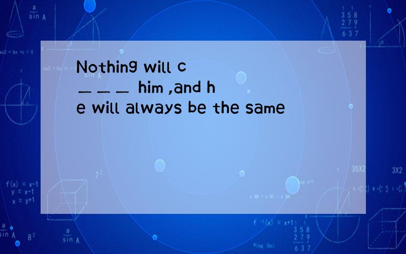 Nothing will c＿＿＿ him ,and he will always be the same