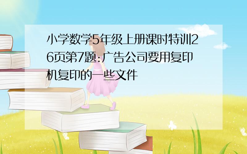 小学数学5年级上册课时特训26页第7题:广告公司要用复印机复印的一些文件