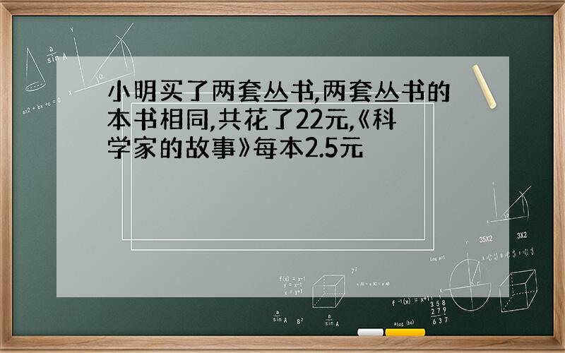 小明买了两套丛书,两套丛书的本书相同,共花了22元,《科学家的故事》每本2.5元