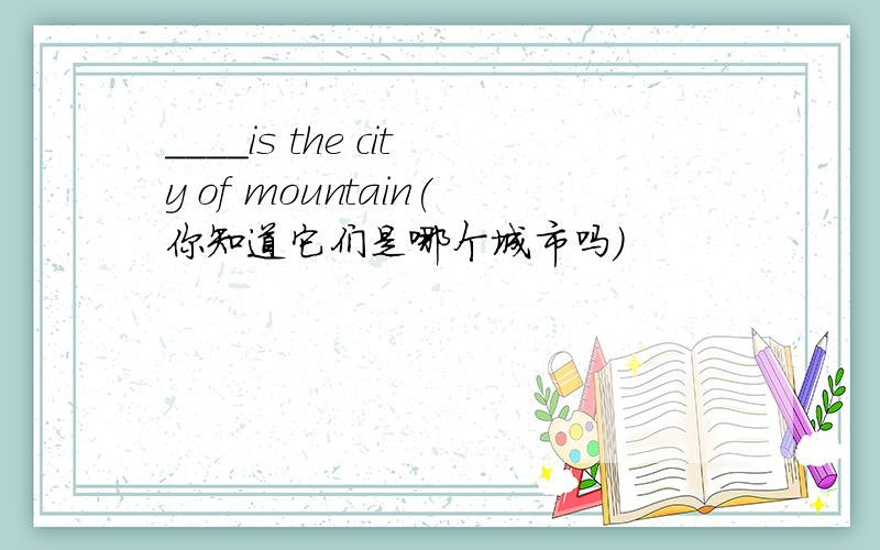 ____is the city of mountain(你知道它们是哪个城市吗）