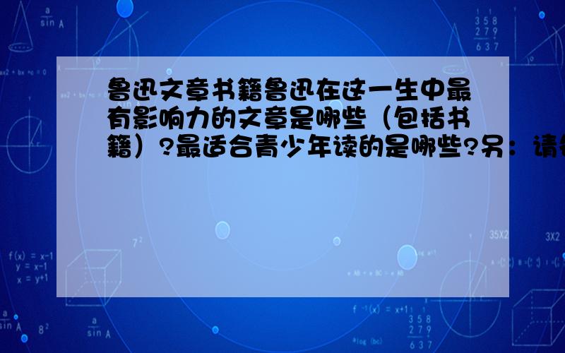 鲁迅文章书籍鲁迅在这一生中最有影响力的文章是哪些（包括书籍）?最适合青少年读的是哪些?另：请各位谈谈对于鲁迅的文章评价,