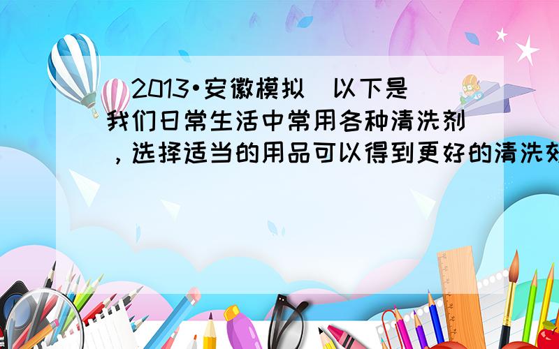 （2013•安徽模拟）以下是我们日常生活中常用各种清洗剂，选择适当的用品可以得到更好的清洗效果．