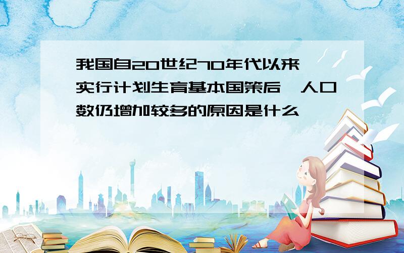 我国自20世纪70年代以来,实行计划生育基本国策后,人口数仍增加较多的原因是什么