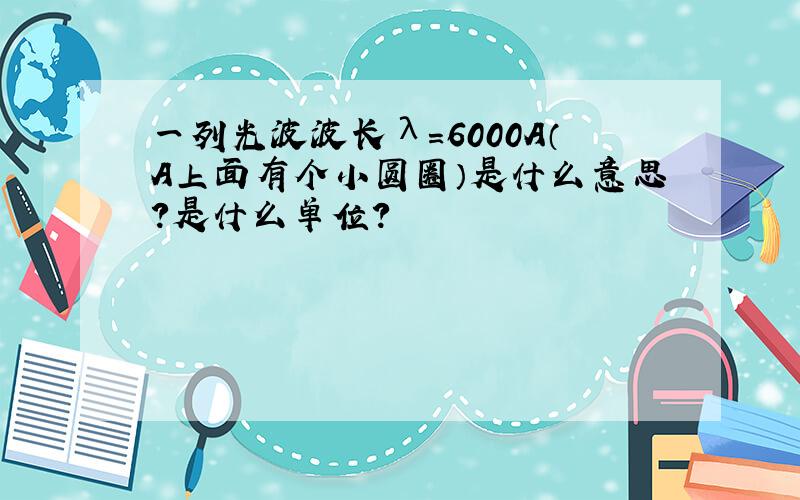 一列光波波长λ=6000A（A上面有个小圆圈）是什么意思?是什么单位?