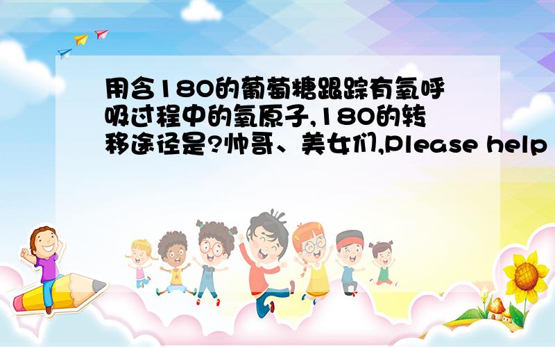 用含18O的葡萄糖跟踪有氧呼吸过程中的氧原子,18O的转移途径是?帅哥、美女们,Please help me!