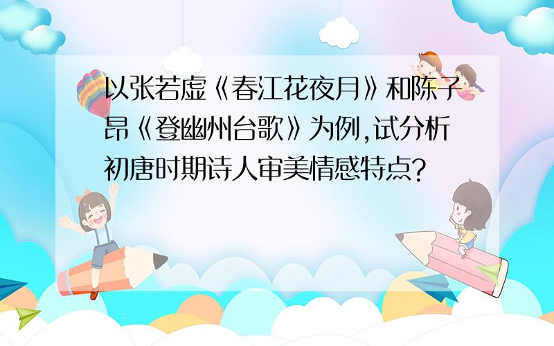 以张若虚《春江花夜月》和陈子昂《登幽州台歌》为例,试分析初唐时期诗人审美情感特点?