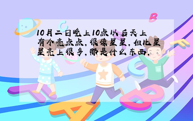 10月二日晚上10点以后天上有个亮点点,很像星星,但比星星亮上很多,那是什么东西,