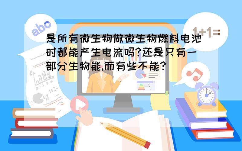 是所有微生物做微生物燃料电池时都能产生电流吗?还是只有一部分生物能,而有些不能?