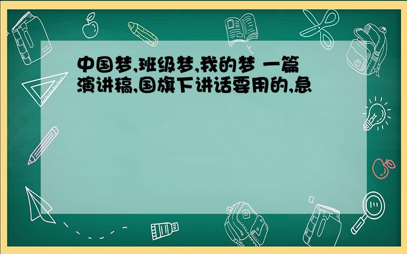 中国梦,班级梦,我的梦 一篇演讲稿,国旗下讲话要用的,急