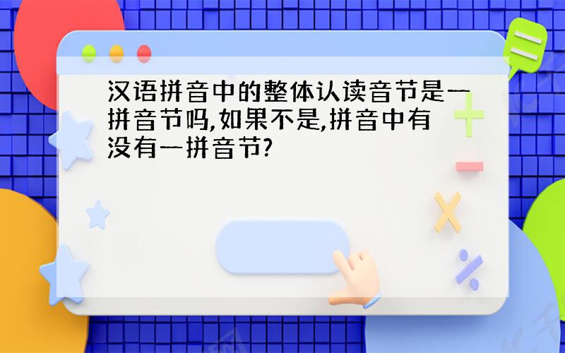 汉语拼音中的整体认读音节是一拼音节吗,如果不是,拼音中有没有一拼音节?