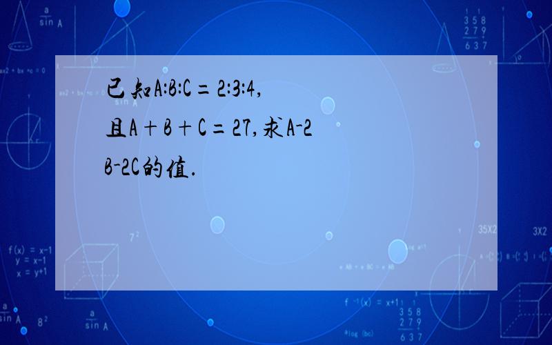 已知A:B:C=2:3:4,且A+B+C=27,求A-2B-2C的值.