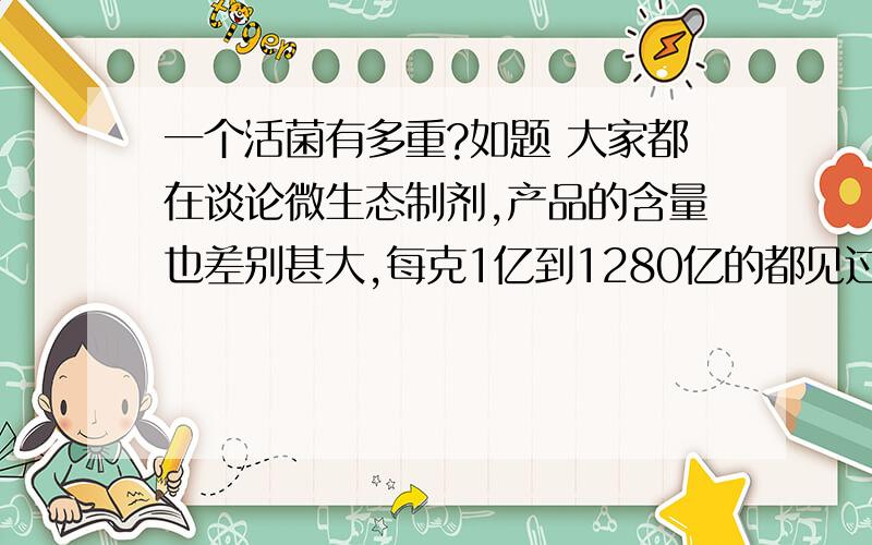 一个活菌有多重?如题 大家都在谈论微生态制剂,产品的含量也差别甚大,每克1亿到1280亿的都见过,请问每个活菌的重量是多