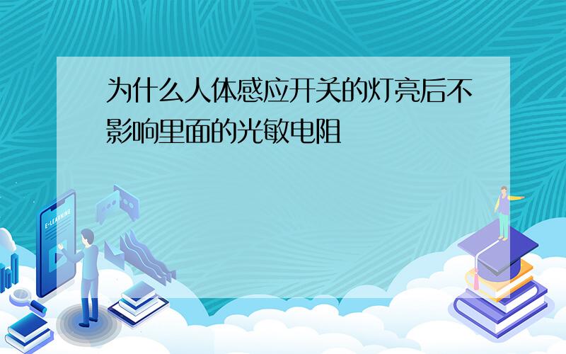 为什么人体感应开关的灯亮后不影响里面的光敏电阻