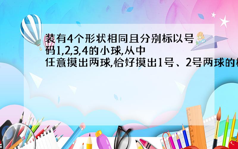 装有4个形状相同且分别标以号码1,2,3,4的小球,从中任意摸出两球,恰好摸出1号、2号两球的概率是