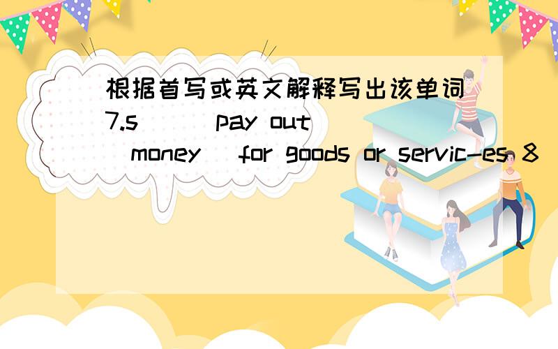 根据首写或英文解释写出该单词7.s___pay out (money) for goods or servic-es 8