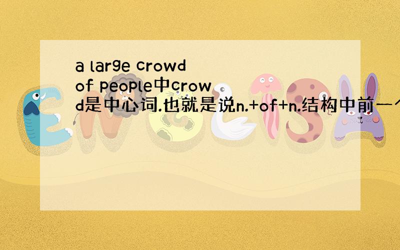 a large crowd of people中crowd是中心词.也就是说n.+of+n.结构中前一个n.是中心词.