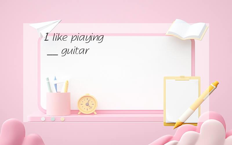 I like piaying __ guitar