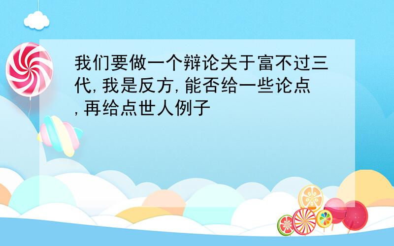 我们要做一个辩论关于富不过三代,我是反方,能否给一些论点,再给点世人例子