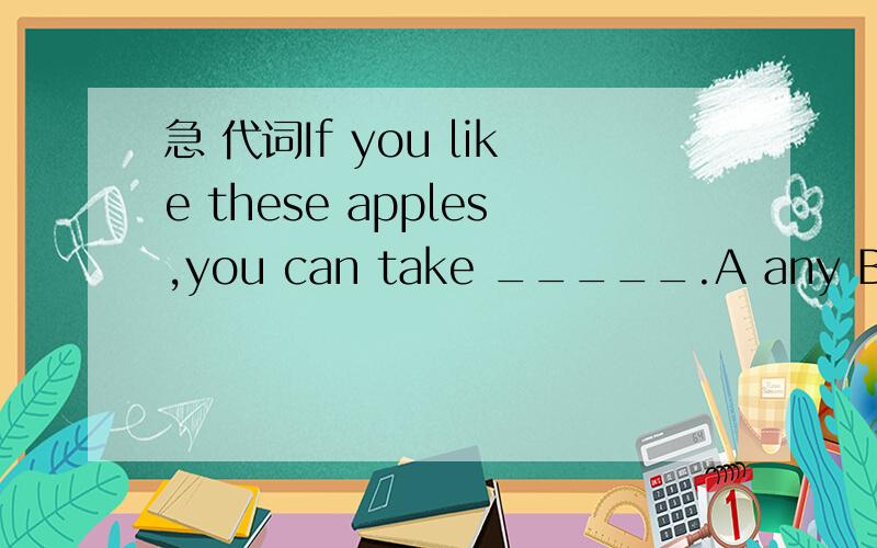 急 代词If you like these apples,you can take _____.A any B a lo