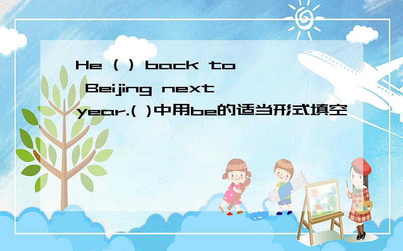 He ( ) back to Beijing next year.( )中用be的适当形式填空