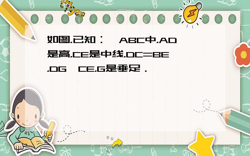 如图，已知：△ABC中，AD是高，CE是中线，DC=BE，DG⊥CE，G是垂足．