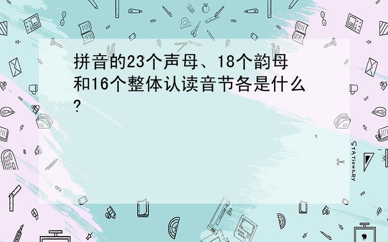 拼音的23个声母、18个韵母和16个整体认读音节各是什么?