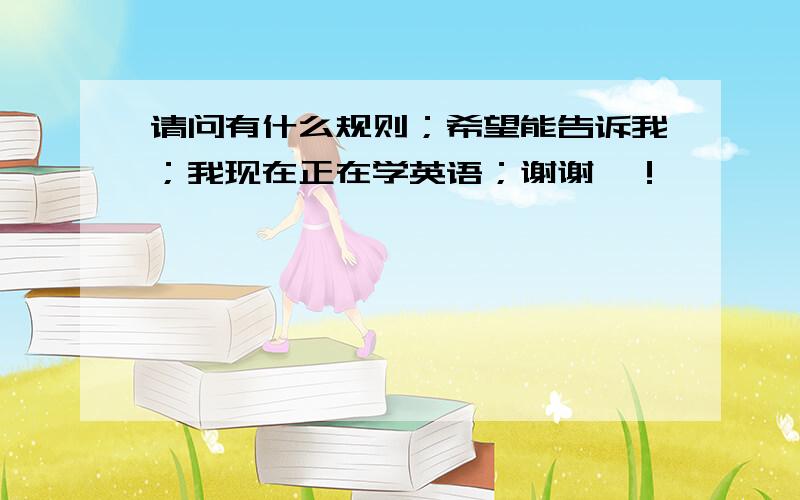 请问有什么规则；希望能告诉我；我现在正在学英语；谢谢咯！