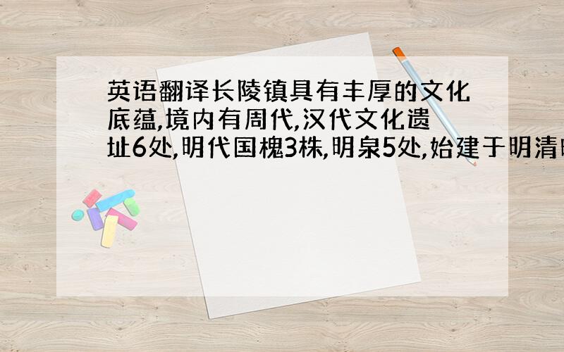 英语翻译长陵镇具有丰厚的文化底蕴,境内有周代,汉代文化遗址6处,明代国槐3株,明泉5处,始建于明清时期的关帝庙,槐王庙,